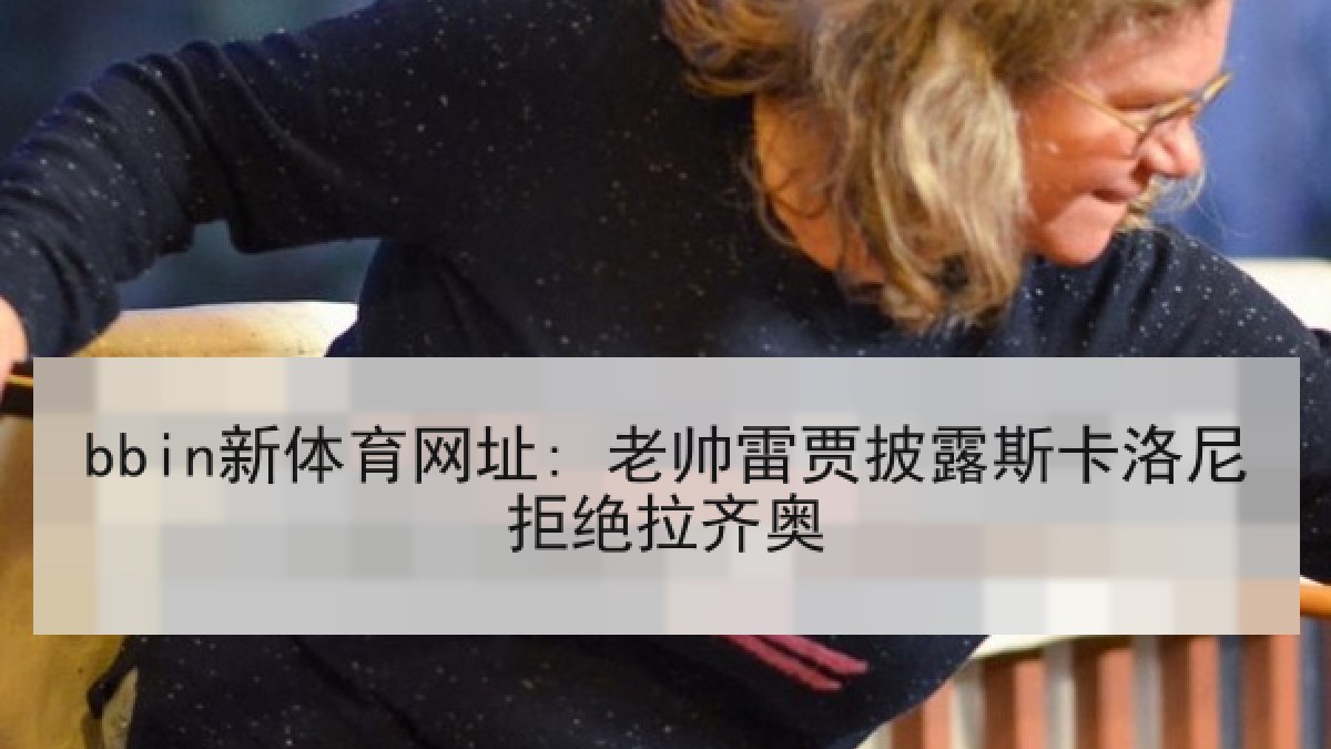 bbin新体育网址: 老帅雷贾披露斯卡洛尼拒绝拉齐奥 bbin新体育网址: 老帅雷贾披露斯卡洛尼拒绝拉齐奥